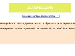 CLASIFICACIÓN

                       SEGÚN LA PROPIEDAD DEL PRESTATARIO




los organismos públicos, quienes buscan un objetivo social en la prestación

zan empresas privadas cuyo objetivo es la obtención de beneficio económic




                                                            Prof. ISAAC BUZO SÁNCHEZ
 