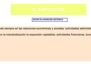CLASIFICACIÓN

                            SEGÚN SU APARCIÓN HISTÓRICA




sde siempre en las relaciones económicas y sociales: actividades administr

on la industrialización la expansión capitalista: actividades financieras, burs




                                                           Prof. ISAAC BUZO SÁNCHEZ
 
