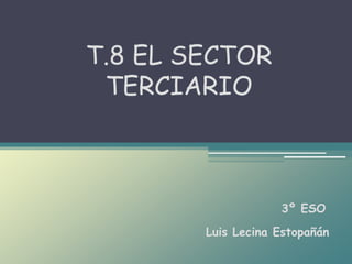 Luis Lecina Estopañán
T.8 EL SECTOR
TERCIARIO
3º ESO
 
