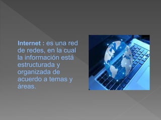 Internet : es una red
de redes, en la cual
la información está
estructurada y
organizada de
acuerdo a temas y
áreas.
 