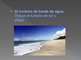  El turismo de borde de agua,
incluye el turismo de sol y
playa.
 