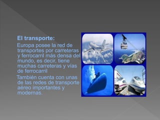 El transporte:
Europa posee la red de
transportes por carreteras
y ferrocarril más densa del
mundo, es decir, tiene
muchas carreteras y vías
de ferrocarril
También cuenta con unas
de las redes de transporte
aéreo importantes y
modernas.
 