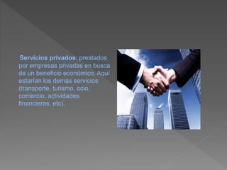 Servicios privados: prestados
por empresas privadas en busca
de un beneficio económico. Aquí
estarían los demás servicios
(transporte, turismo, ocio,
comercio, actividades
financieras, etc).
 