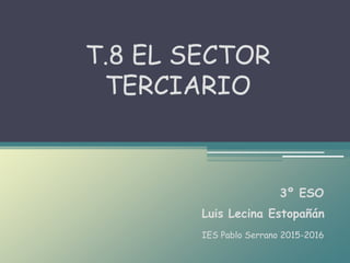 Luis Lecina Estopañán
T.8 EL SECTOR
TERCIARIO
3º ESO
IES Pablo Serrano 2015-2016
 