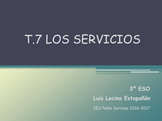 Luis Lecina Estopañán
T.7 LOS SERVICIOS
3º ESO
IES Pablo Serrano 2016-2017
 