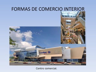 FORMAS DE COMERCIO INTERIOR
Centro comercial.
 