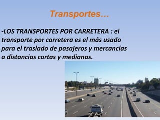 Transportes…
-LOS TRANSPORTES POR CARRETERA : el
transporte por carretera es el más usado
para el traslado de pasajeros y mercancías
a distancias cortas y medianas.
 