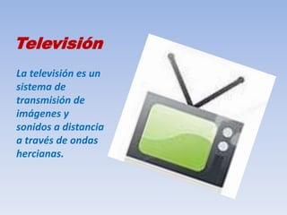 Televisión
La televisión es un
sistema de
transmisión de
imágenes y
sonidos a distancia
a través de ondas
hercianas.
 