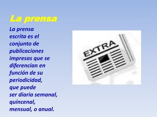La prensa
La prensa
escrita es el
conjunto de
publicaciones
impresas que se
diferencian en
función de su
periodicidad,
que puede
ser diaria semanal,
quincenal,
mensual, o anual.
 