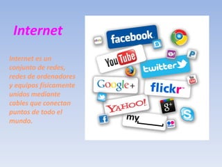 Internet
Internet es un
conjunto de redes,
redes de ordenadores
y equipos físicamente
unidos mediante
cables que conectan
puntos de todo el
mundo.
 