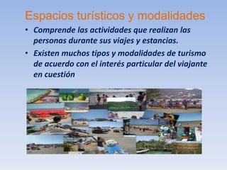 Espacios turísticos y modalidades
• Comprende las actividades que realizan las
personas durante sus viajes y estancias.
• Existen muchos tipos y modalidades de turismo
de acuerdo con el interés particular del viajante
en cuestión
 