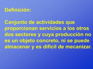 Definición:

Conjunto de actividades que
proporcionan servicios a los otros
dos sectores y cuya producción no
es un objeto concreto, ni se puede
almacenar y es difícil de mecanizar.
 