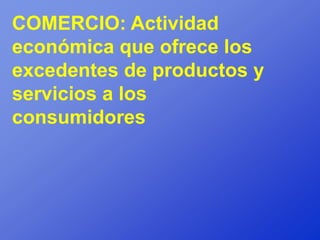 COMERCIO: Actividad
económica que ofrece los
excedentes de productos y
servicios a los
consumidores
 
