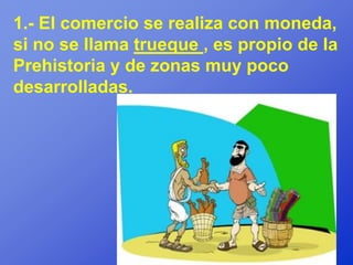 1.- El comercio se realiza con moneda,
si no se llama trueque , es propio de la
Prehistoria y de zonas muy poco
desarrolladas.
 