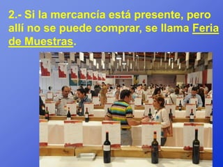 2.- Si la mercancía está presente, pero
allí no se puede comprar, se llama Feria
de Muestras.
 