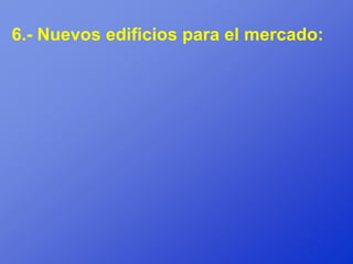 6.- Nuevos edificios para el mercado:
 