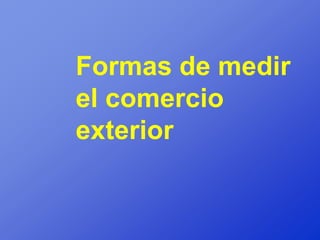 Formas de medir
el comercio
exterior
 