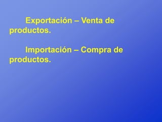 Exportación – Venta de
productos.

    Importación – Compra de
productos.
 
