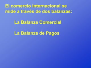 El comercio internacional se
mide a través de dos balanzas:

    La Balanza Comercial

    La Balanza de Pagos
 