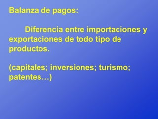 Balanza de pagos:

    Diferencia entre importaciones y
exportaciones de todo tipo de
productos.

(capitales; inversiones; turismo;
patentes…)
 
