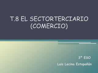 Luis Lecina Estopañán
T.8 EL SECTORTERCIARIO
(COMERCIO)
3º ESO
 