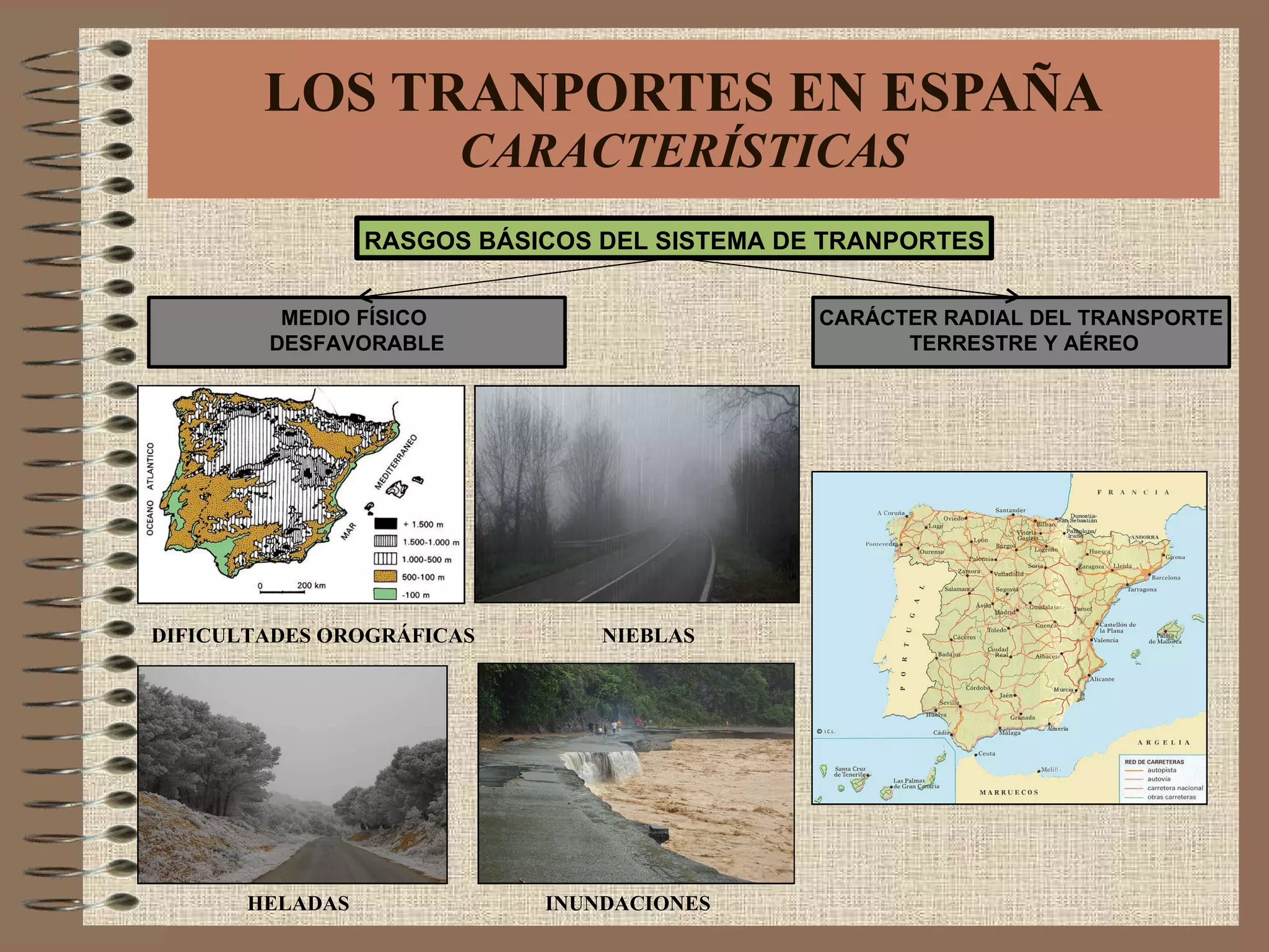 LOS TRANPORTES EN ESPAÑA CARACTERÍSTICAS RASGOS BÁSICOS DEL SISTEMA DE TRANPORTES MEDIO FÍSICO  DESFAVORABLE CARÁCTER RADIAL DEL TRANSPORTE TERRESTRE Y AÉREO DIFICULTADES OROGRÁFICAS  NIEBLAS  HELADAS  INUNDACIONES 