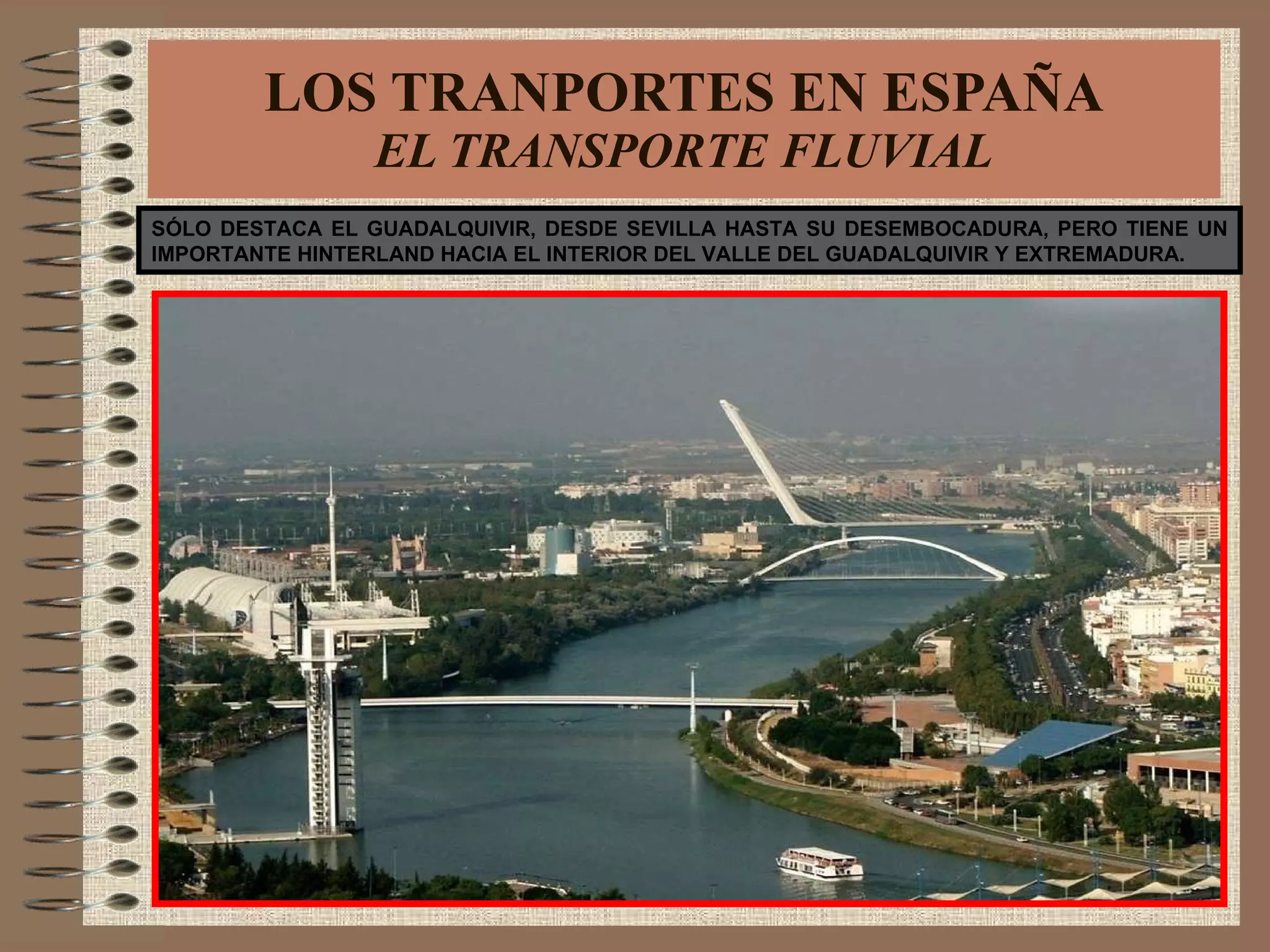 LOS TRANPORTES EN ESPAÑA EL TRANSPORTE FLUVIAL SÓLO DESTACA EL GUADALQUIVIR, DESDE SEVILLA HASTA SU DESEMBOCADURA, PERO TIENE UN IMPORTANTE HINTERLAND HACIA EL INTERIOR DEL VALLE DEL GUADALQUIVIR Y EXTREMADURA. 