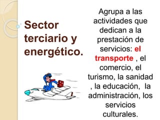 Sector
terciario y
energético.
Agrupa a las
actividades que
dedican a la
prestación de
servicios: el
transporte , el
comercio, el
turismo, la sanidad
, la educación, la
administración, los
servicios
culturales.
 