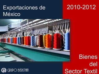 Exportaciones de
México
Grupo beristain
2010-2012
Bienes
del
Sector Textil
 
