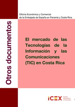 1
El mercado de las
Tecnologías de la
Información y las
Comunicaciones
(TIC) en Costa Rica
Otrosdocumentos
Oficina Económica y Comercial
de la Embajada de España en Panamá y Costa Rica
 