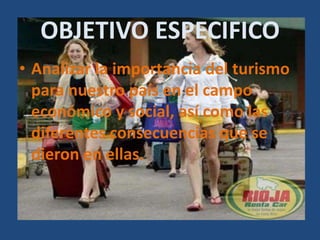 OBJETIVO ESPECIFICO
• Analizar la importancia del turismo
  para nuestro país en el campo
  económico y social, así como las
  diferentes consecuencias que se
  dieron en ellas.
 