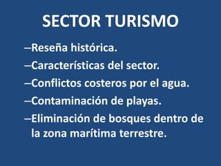 SECTOR TURISMO
–Reseña histórica.
–Características del sector.
–Conflictos costeros por el agua.
–Contaminación de playas.
–Eliminación de bosques dentro de
 la zona marítima terrestre.
 