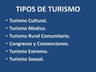 TIPOS DE TURISMO
•   Turismo Cultural.
•   Turismo Medico.
•   Turismo Rural Comunitario.
•   Congresos y Convenciones.
•   Turismo Extremo.
•   Turismo Sexual.
 