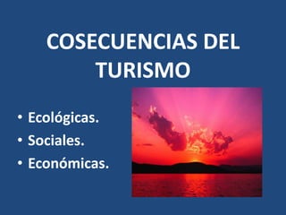 COSECUENCIAS DEL
        TURISMO
• Ecológicas.
• Sociales.
• Económicas.
 