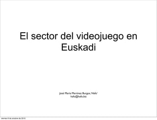 El sector del videojuego en
                               Euskadi



                               José María Martínez Burgos, ‘Hafo’
                                         hafo@hafo.biz




viernes 8 de octubre de 2010
 