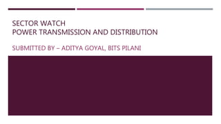 SECTOR WATCH
POWER TRANSMISSION AND DISTRIBUTION
SUBMITTED BY – ADITYA GOYAL, BITS PILANI
 