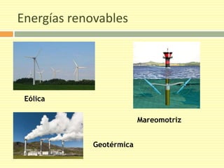 Energías renovables 
Eólica 
Geotérmica 
Mareomotriz 
 