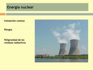 Energía nuclear 
Instalación costosa 
Riesgos 
Peligrosidad de los 
residuos radiactivos 
 