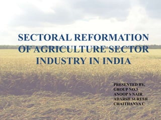 SECTORAL REFORMATION
OF AGRICULTURE SECTOR
INDUSTRY IN INDIA
PRESENTED BY,
GROUP NO.3
ANOOP S NAIR
ADARSH SURESH
CHAITHANYA C
 