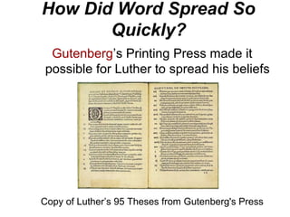 How Did Word Spread So
Quickly?
Gutenberg’s Printing Press made it
possible for Luther to spread his beliefs
Copy of Luther’s 95 Theses from Gutenberg's Press
 