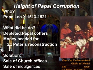 Height of Papal Corruption
Who?
Pope Leo X 1513-1521
What did he do?
Depleted Papal coffers
Money needed for
St. Peter’s reconstruction
Solution:
Sale of Church offices
Sale of indulgences
Pope Leo X with cardinals
Giulio de' Medici
and Luigi
 