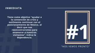 #1"NOS VEMOS PRONTO"
INMEDIATA
Tiene como objetivo “ayudar a
la contención de crisis y
sutilmente continuar con el
posicionamiento de México, al
decir que nos
reencontraremos para
enamorar a nuestros
visitantes”, indica la
dependencia.
 