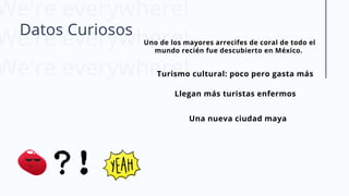 We're everywhere!
We're everywhere!
We're everywhere!
Datos Curiosos
Uno de los mayores arrecifes de coral de todo el
mundo recién fue descubierto en México. 
Turismo cultural: poco pero gasta más
Llegan más turistas enfermos
Una nueva ciudad maya
 