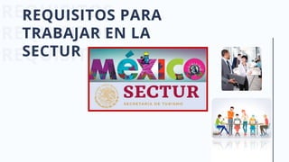 REQUISITOS
REQUISITOS
REQUISITOS
REQUISITOS PARA
TRABAJAR EN LA
SECTUR
 