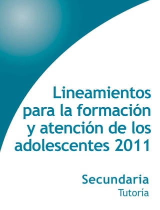 Lineamientos
para la formación
y atención de los
adolescentes 2011
Secundaria
Tutoría
 