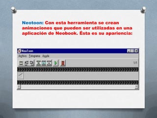 Neotoon: Con esta herramienta se crean
animaciones que pueden ser utilizadas en una
aplicación de Neobook. Ésta es su apariencia:

 