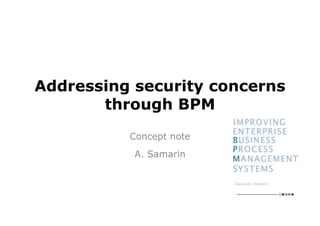Addressing security concerns
       through BPM
          Concept note
           A. Samarin
 