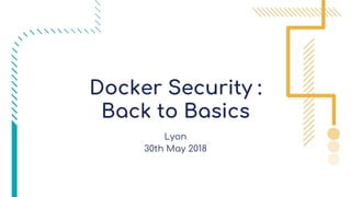 Lyon
30th May 2018
Docker Security :
Back to Basics
 