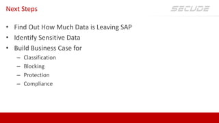 Next Steps
• Find Out How Much Data is Leaving SAP
• Identify Sensitive Data
• Build Business Case for
– Classification
– Blocking
– Protection
– Compliance
 