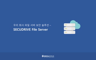 우리 회사 파일 서버 보안 솔루션 –
SECUDRIVE File Server
 